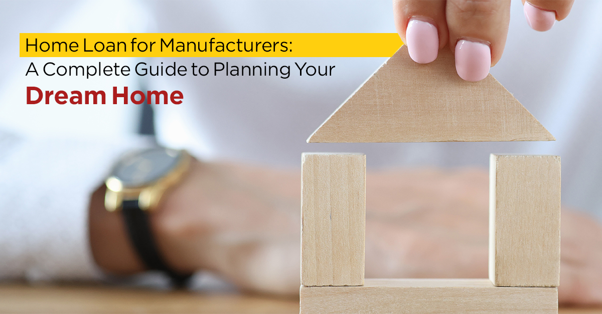 Home Loan for Manufacturers: A Complete Guide to Planning Your Dream Home